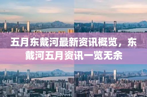 五月东戴河最新资讯概览，东戴河五月资讯一览无余
