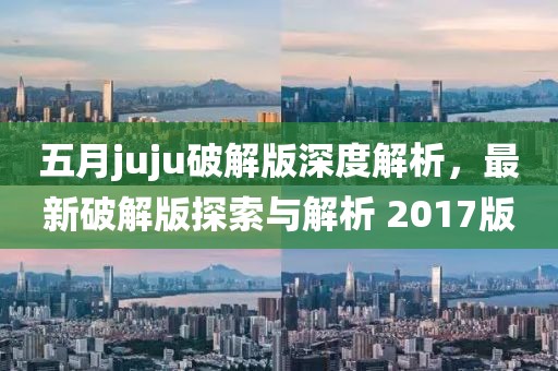 五月juju破解版深度解析，最新破解版探索与解析 2017版