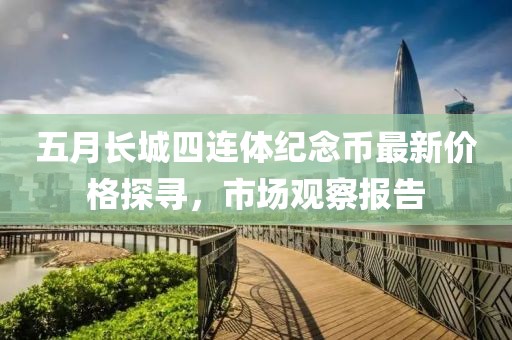 五月长城四连体纪念币最新价格探寻，市场观察报告
