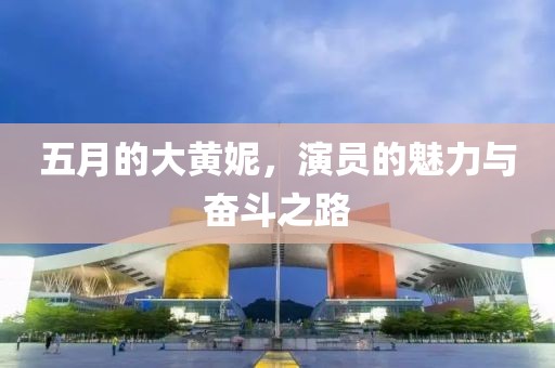 五月的大黄妮，演员的魅力与奋斗之路