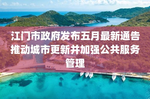 江门市政府发布五月最新通告推动城市更新并加强公共服务管理