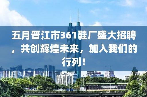 五月晋江市361鞋厂盛大招聘，共创辉煌未来，加入我们的行列！