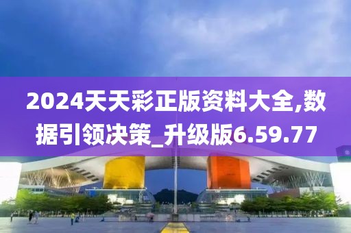 2024天天彩正版资料大全,数据引领决策_升级版6.59.77