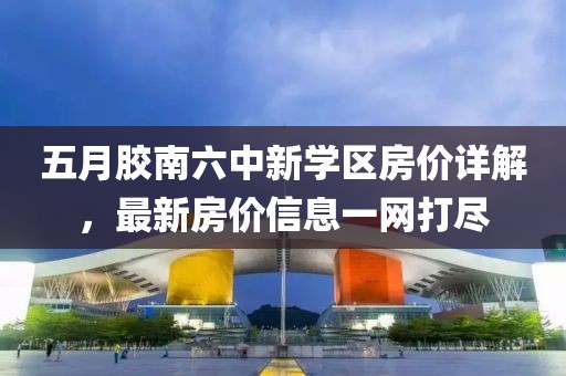 五月胶南六中新学区房价详解，最新房价信息一网打尽