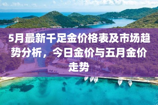 5月最新千足金价格表及市场趋势分析，今日金价与五月金价走势