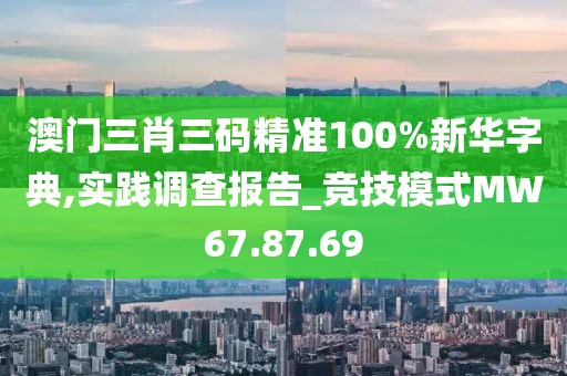澳门三肖三码精准100%新华字典,实践调查报告_竞技模式MW67.87.69