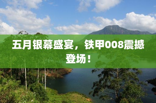 五月银幕盛宴，铁甲008震撼登场！