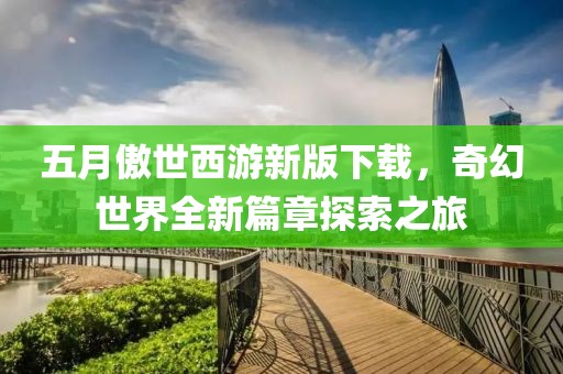 五月傲世西游新版下载，奇幻世界全新篇章探索之旅