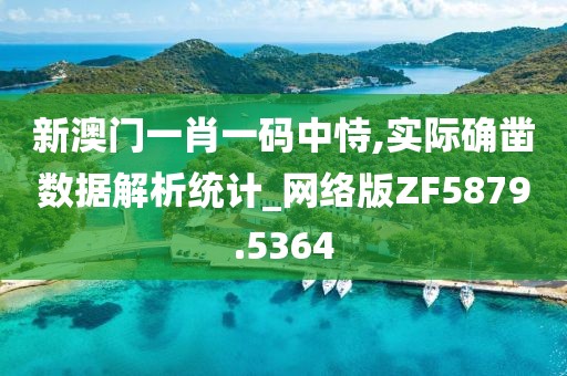 新澳门一肖一码中恃,实际确凿数据解析统计_网络版ZF5879.5364