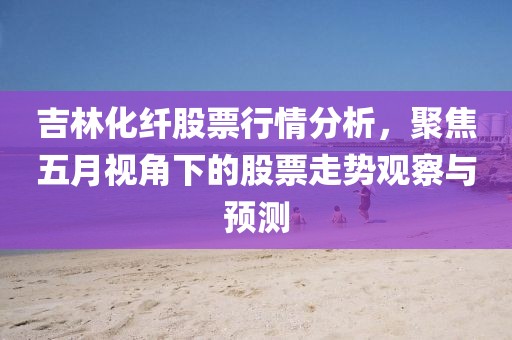 吉林化纤股票行情分析，聚焦五月视角下的股票走势观察与预测