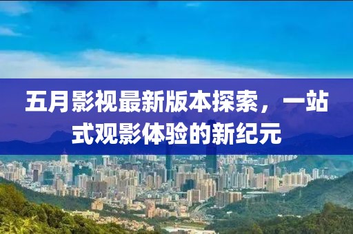 五月影视最新版本探索，一站式观影体验的新纪元