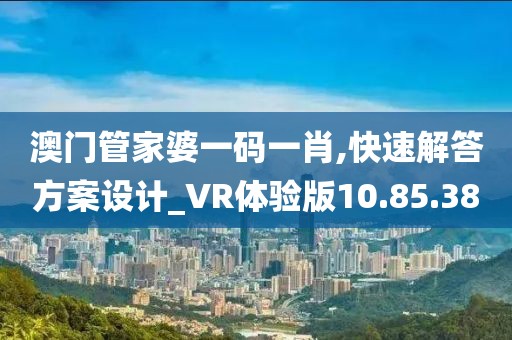 澳门管家婆一码一肖,快速解答方案设计_VR体验版10.85.38