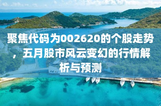 聚焦代码为002620的个股走势，五月股市风云变幻的行情解析与预测
