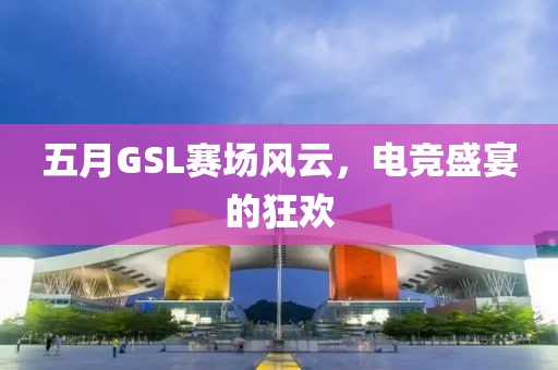 五月GSL赛场风云，电竞盛宴的狂欢