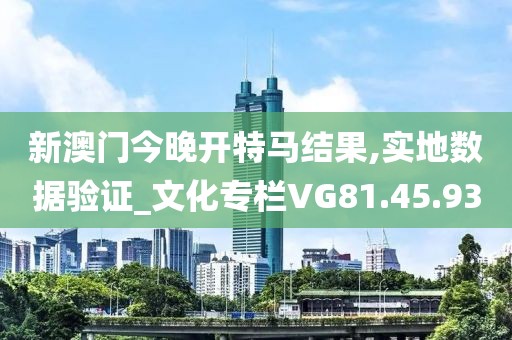 新澳门今晚开特马结果,实地数据验证_文化专栏VG81.45.93