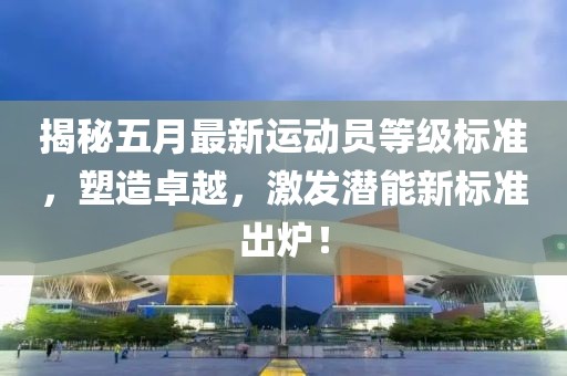 揭秘五月最新运动员等级标准，塑造卓越，激发潜能新标准出炉！