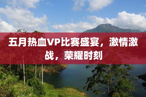 五月热血VP比赛盛宴，激情激战，荣耀时刻