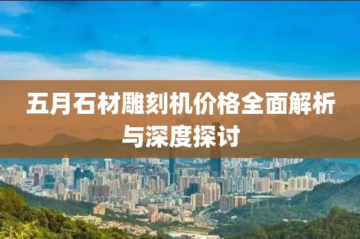 五月石材雕刻机价格全面解析与深度探讨