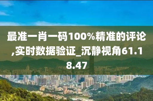 最准一肖一码100%精准的评论,实时数据验证_沉静视角61.18.47