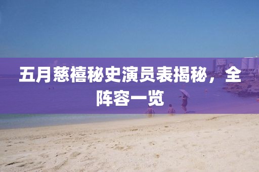五月慈禧秘史演员表揭秘，全阵容一览
