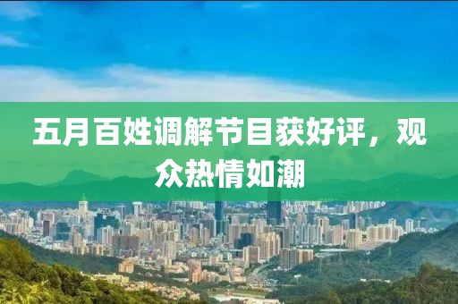 五月百姓调解节目获好评，观众热情如潮