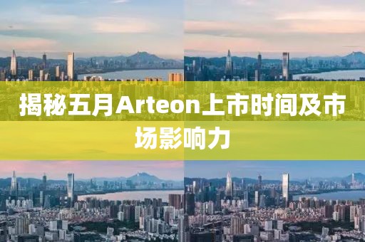 揭秘五月Arteon上市时间及市场影响力