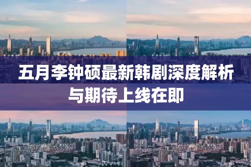 五月李钟硕最新韩剧深度解析与期待上线在即