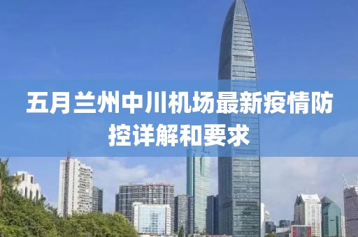五月兰州中川机场最新疫情防控详解和要求