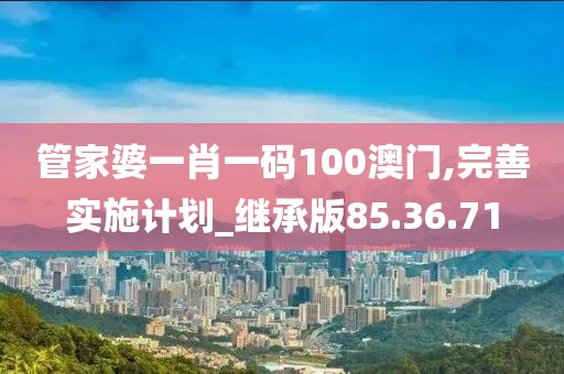 管家婆一肖一码100澳门,完善实施计划_继承版85.36.71