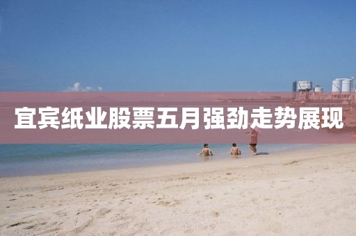 宜宾纸业股票五月强劲走势展现