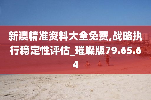 新澳精准资料大全免费,战略执行稳定性评估_璀璨版79.65.64