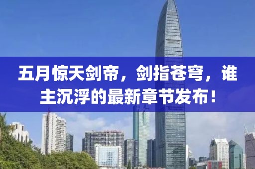 五月惊天剑帝，剑指苍穹，谁主沉浮的最新章节发布！