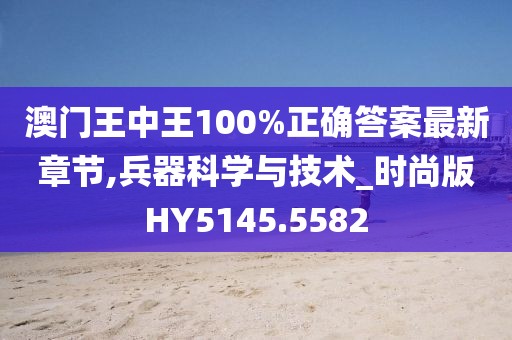 澳门王中王100%正确答案最新章节,兵器科学与技术_时尚版HY5145.5582