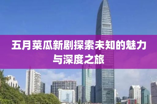 五月菜瓜新剧探索未知的魅力与深度之旅