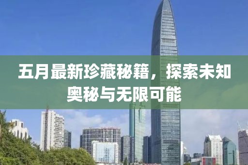 五月最新珍藏秘籍，探索未知奥秘与无限可能