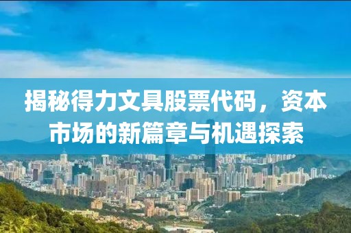 揭秘得力文具股票代码，资本市场的新篇章与机遇探索