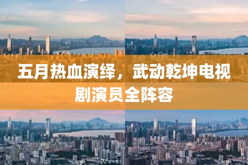 五月热血演绎，武动乾坤电视剧演员全阵容