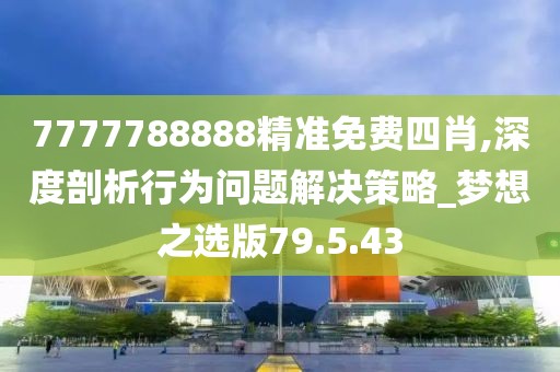 7777788888精准免费四肖,深度剖析行为问题解决策略_梦想之选版79.5.43