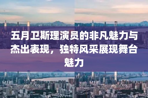五月卫斯理演员的非凡魅力与杰出表现，独特风采展现舞台魅力