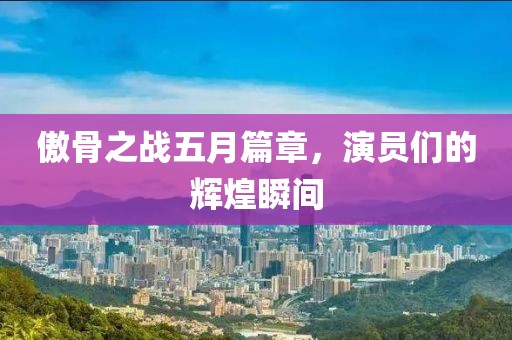 傲骨之战五月篇章，演员们的辉煌瞬间