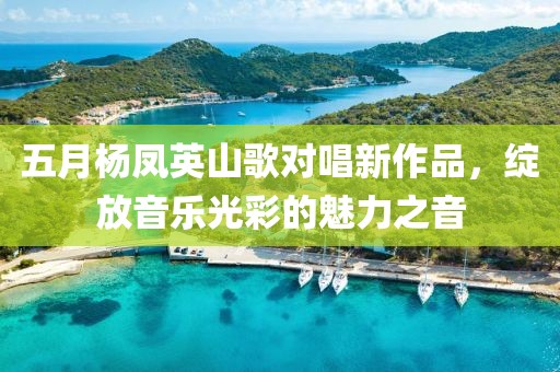五月杨凤英山歌对唱新作品，绽放音乐光彩的魅力之音