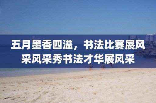 五月墨香四溢，书法比赛展风采风采秀书法才华展风采