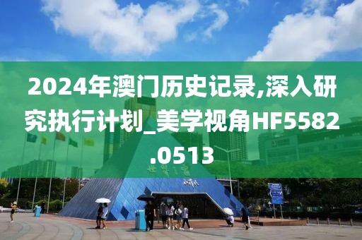 2024年澳门历史记录,深入研究执行计划_美学视角HF5582.0513