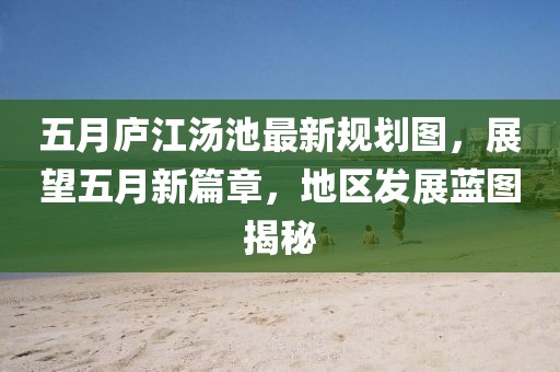 五月庐江汤池最新规划图，展望五月新篇章，地区发展蓝图揭秘