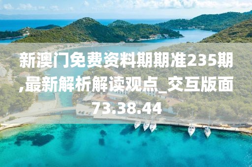 新澳门免费资料期期准235期,最新解析解读观点_交互版面73.38.44