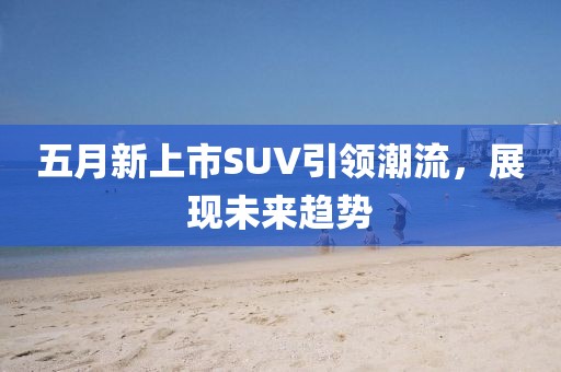 五月新上市SUV引领潮流，展现未来趋势