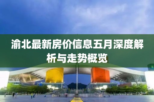 渝北最新房价信息五月深度解析与走势概览