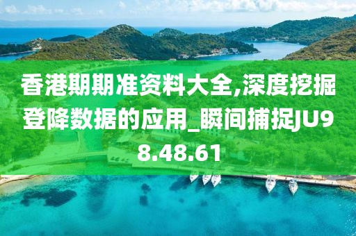 香港期期准资料大全,深度挖掘登降数据的应用_瞬间捕捉JU98.48.61