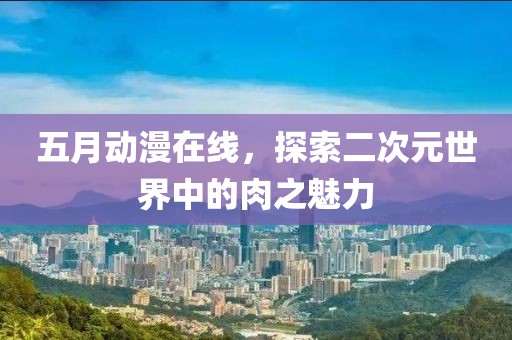 五月动漫在线，探索二次元世界中的肉之魅力