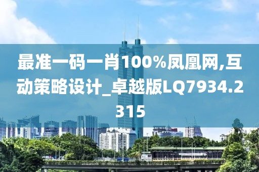 最准一码一肖100%凤凰网,互动策略设计_卓越版LQ7934.2315